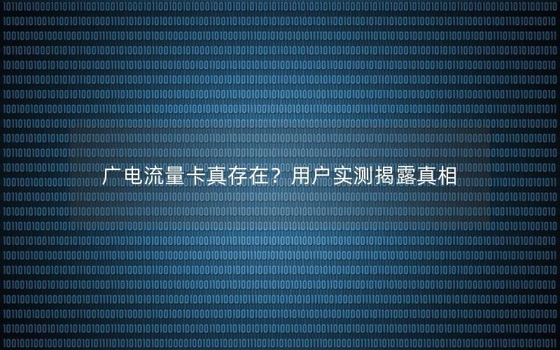 广电流量卡真存在？用户实测揭露真相