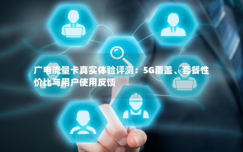 广电流量卡真实体验评测：5G覆盖、套餐性价比与用户使用反馈