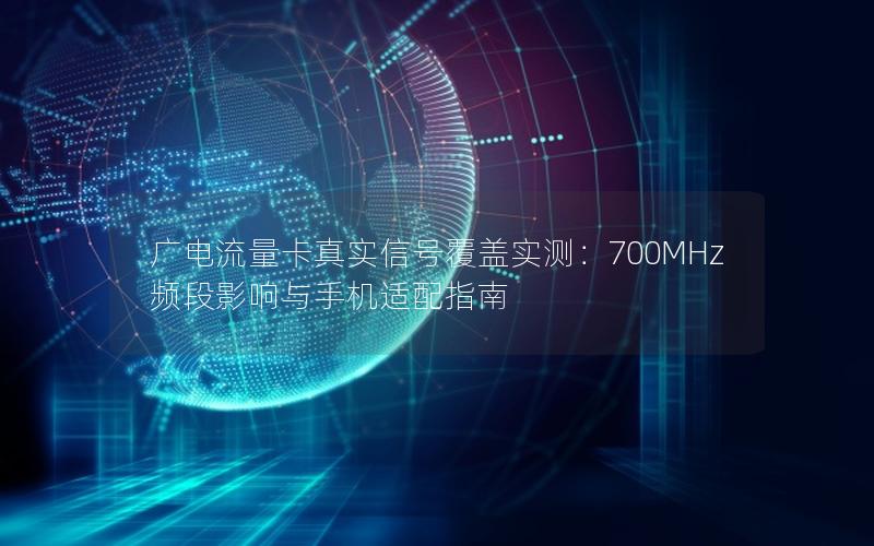 广电流量卡真实信号覆盖实测：700MHz频段影响与手机适配指南