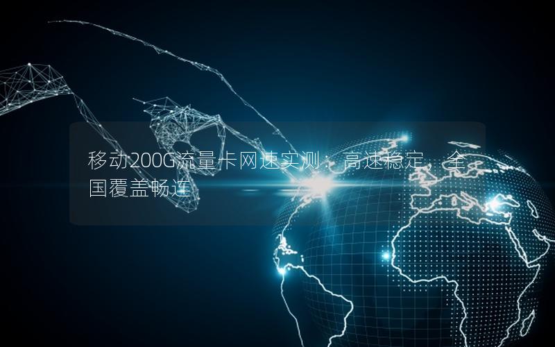 移动200G流量卡网速实测：高速稳定，全国覆盖畅连