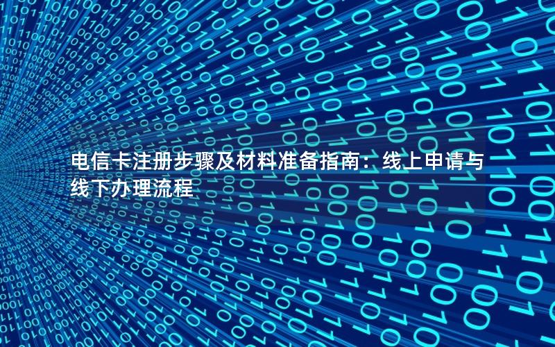 电信卡注册步骤及材料准备指南：线上申请与线下办理流程