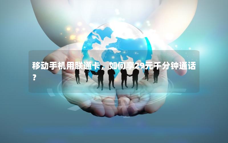 移动手机用联通卡，如何享29元千分钟通话？