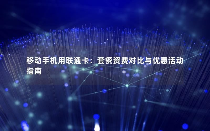 移动手机用联通卡：套餐资费对比与优惠活动指南
