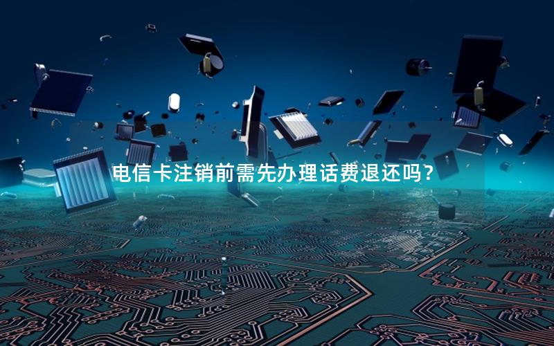 电信卡注销前需先办理话费退还吗？