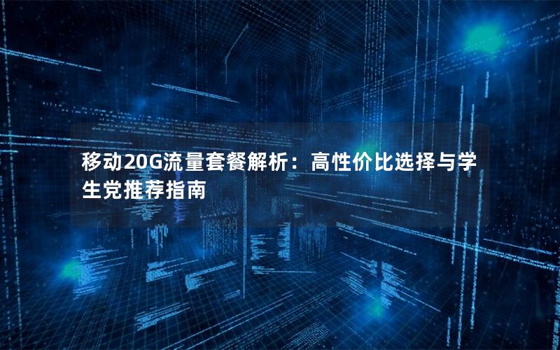 移动20G流量套餐解析：高性价比选择与学生党推荐指南