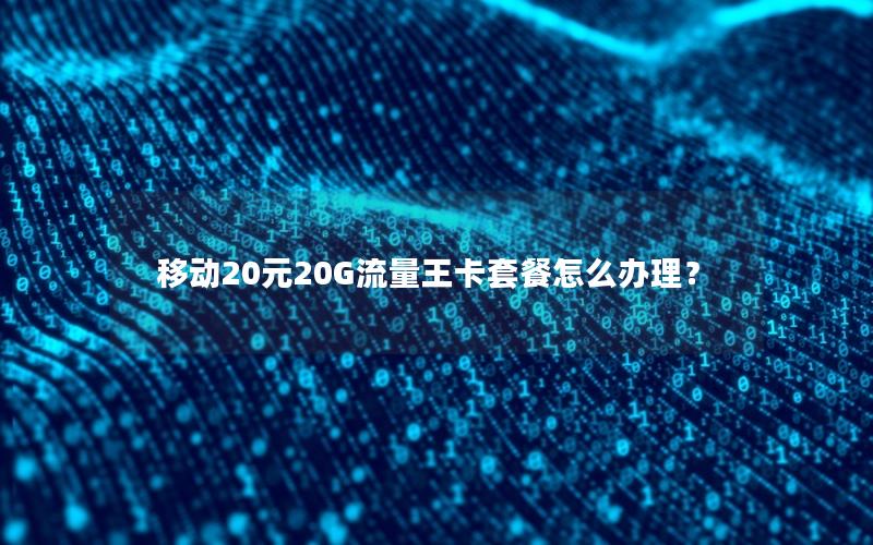移动20元20G流量王卡套餐怎么办理？