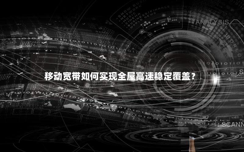 移动宽带如何实现全屋高速稳定覆盖？