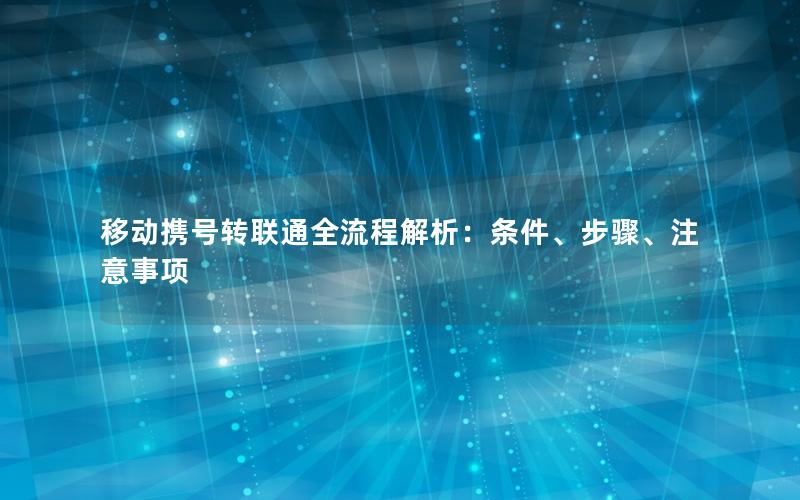 移动携号转联通全流程解析：条件、步骤、注意事项