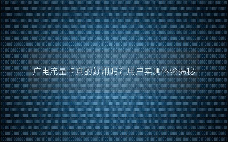广电流量卡真的好用吗？用户实测体验揭秘