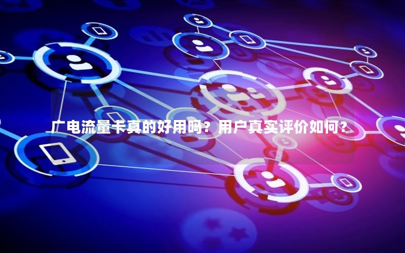 广电流量卡真的好用吗？用户真实评价如何？