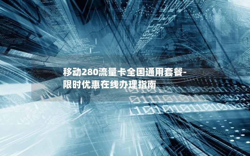 移动280流量卡全国通用套餐-限时优惠在线办理指南