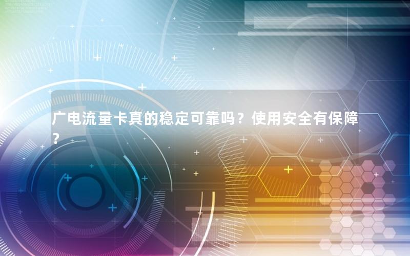广电流量卡真的稳定可靠吗？使用安全有保障？