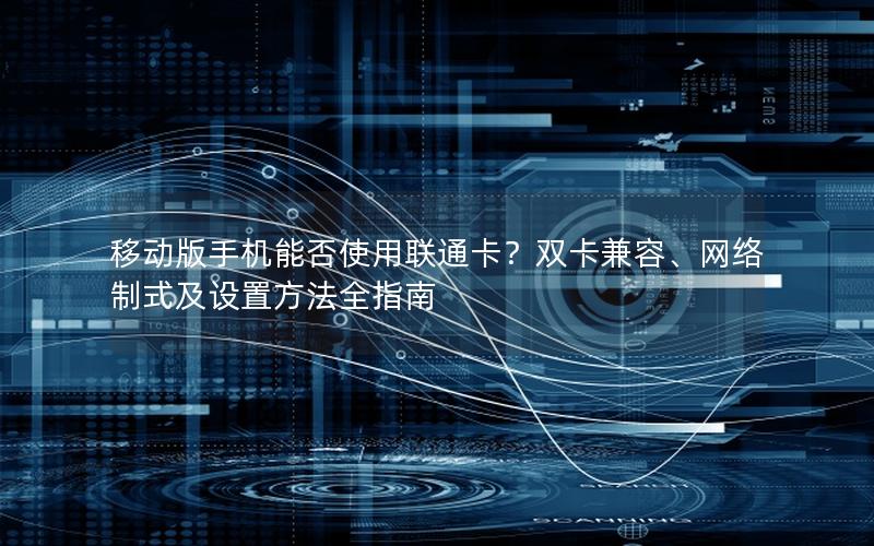 移动版手机能否使用联通卡？双卡兼容、网络制式及设置方法全指南