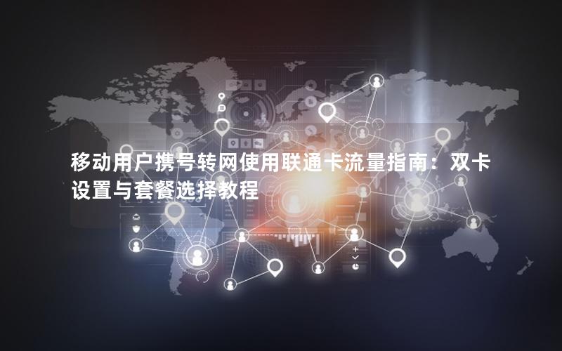 移动用户携号转网使用联通卡流量指南：双卡设置与套餐选择教程