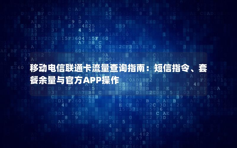 移动电信联通卡流量查询指南：短信指令、套餐余量与官方APP操作