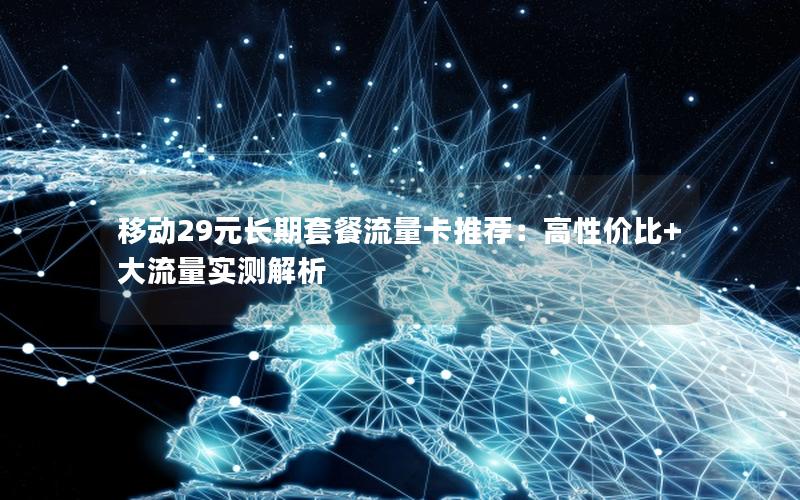 移动29元长期套餐流量卡推荐：高性价比+大流量实测解析