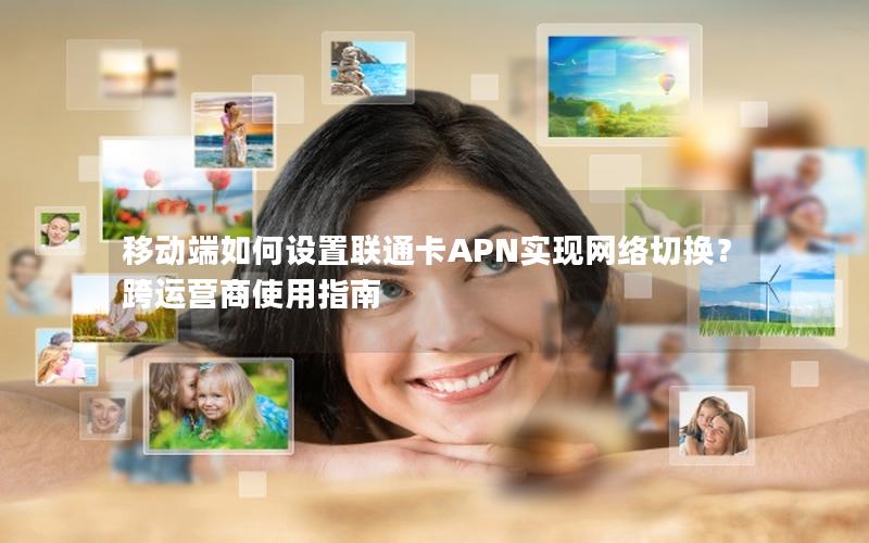 移动端如何设置联通卡APN实现网络切换？跨运营商使用指南