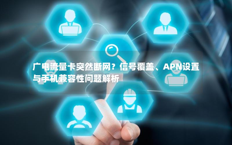 广电流量卡突然断网？信号覆盖、APN设置与手机兼容性问题解析