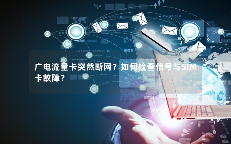 广电流量卡突然断网？如何检查信号与SIM卡故障？