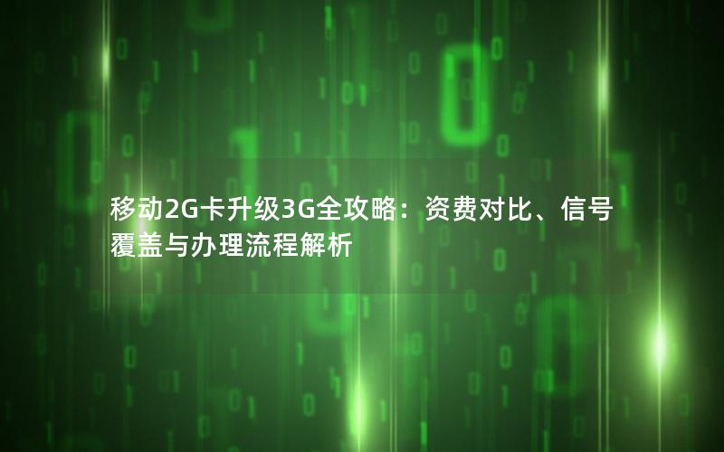 移动2G卡升级3G全攻略：资费对比、信号覆盖与办理流程解析