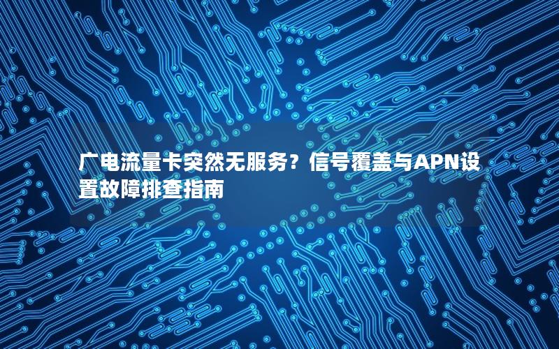 广电流量卡突然无服务？信号覆盖与APN设置故障排查指南