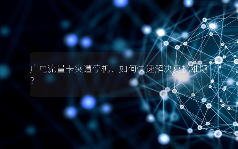 广电流量卡突遭停机，如何快速解决复机难题？