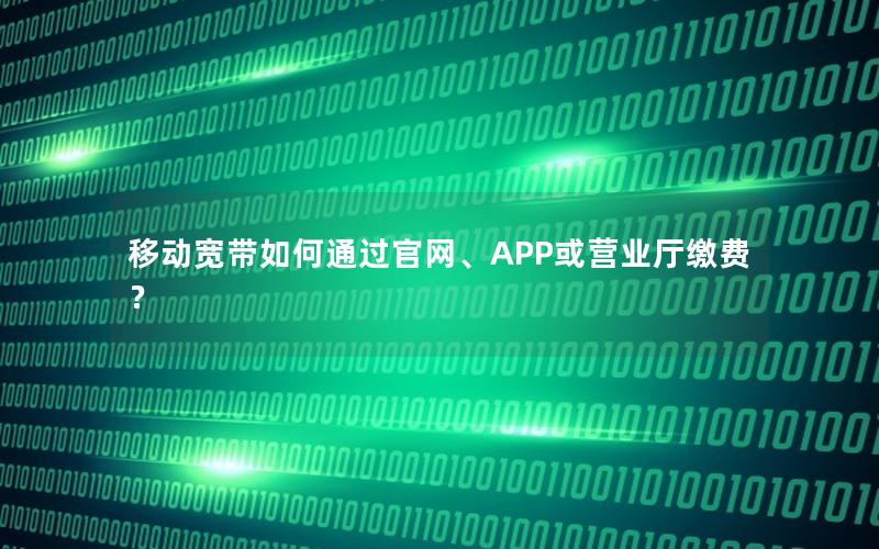 移动宽带如何通过官网、APP或营业厅缴费？