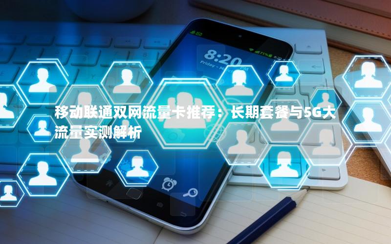 移动联通双网流量卡推荐：长期套餐与5G大流量实测解析