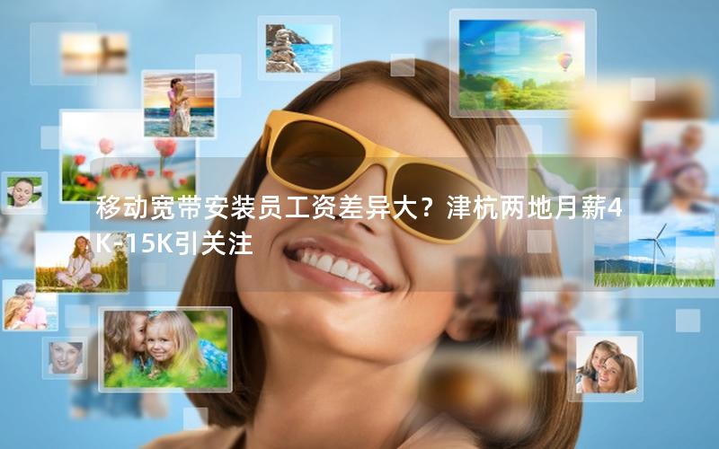 移动宽带安装员工资差异大？津杭两地月薪4K-15K引关注