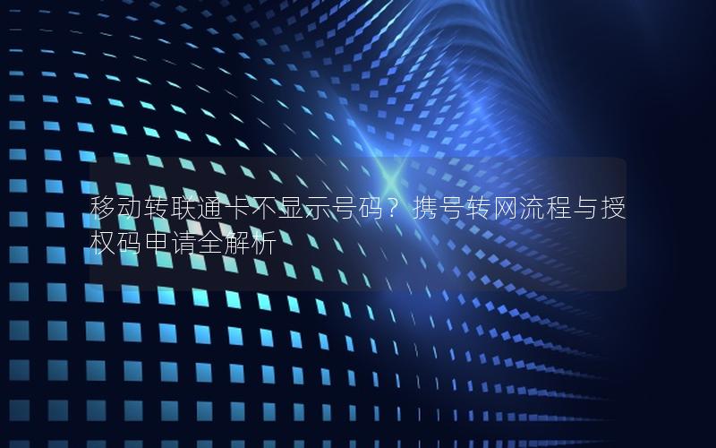移动转联通卡不显示号码？携号转网流程与授权码申请全解析