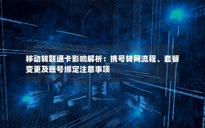 移动转联通卡影响解析：携号转网流程、套餐变更及账号绑定注意事项