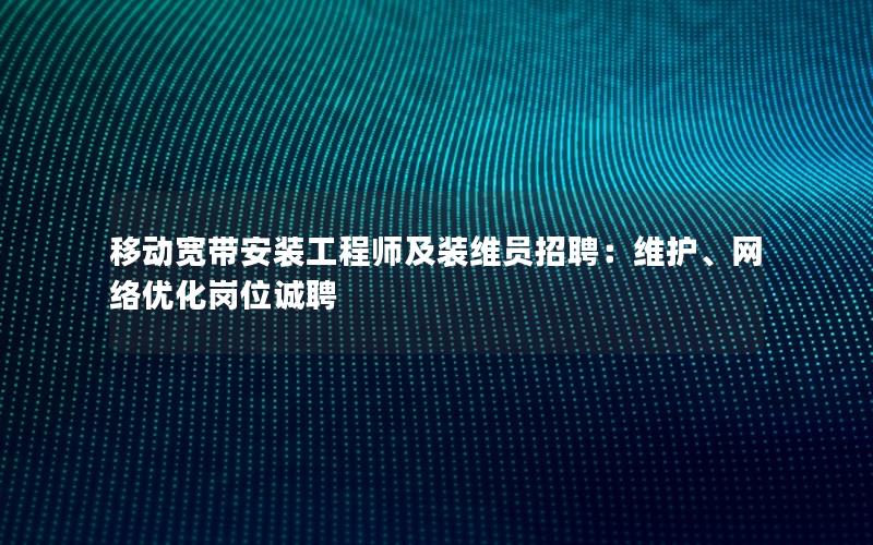 移动宽带安装工程师及装维员招聘：维护、网络优化岗位诚聘