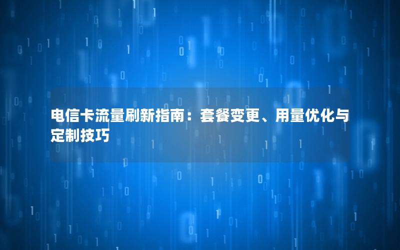 电信卡流量刷新指南：套餐变更、用量优化与定制技巧
