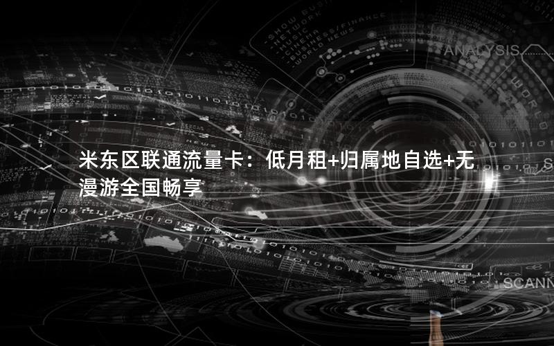 米东区联通流量卡：低月租+归属地自选+无漫游全国畅享