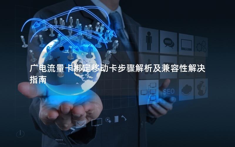 广电流量卡绑定移动卡步骤解析及兼容性解决指南
