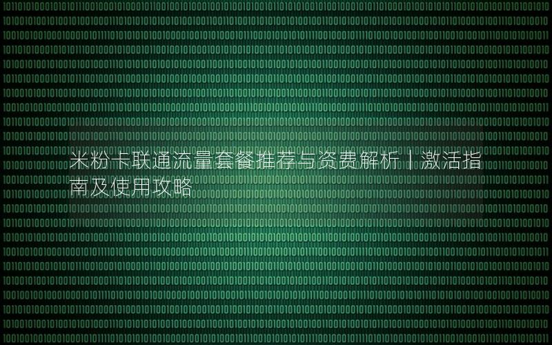 米粉卡联通流量套餐推荐与资费解析｜激活指南及使用攻略