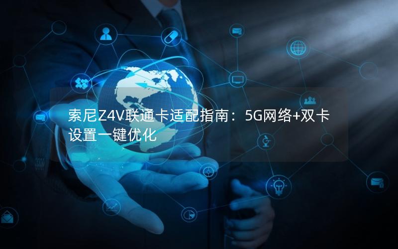 索尼Z4V联通卡适配指南：5G网络+双卡设置一键优化