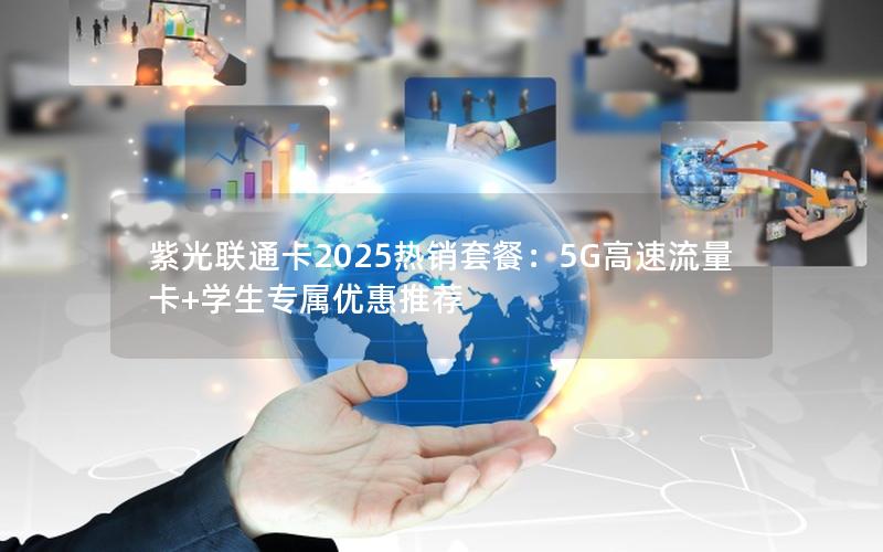紫光联通卡2025热销套餐：5G高速流量卡+学生专属优惠推荐