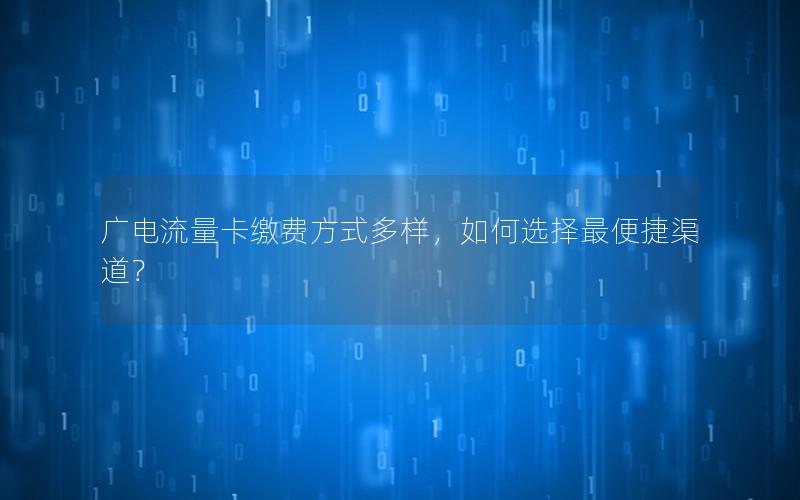 广电流量卡缴费方式多样，如何选择最便捷渠道？