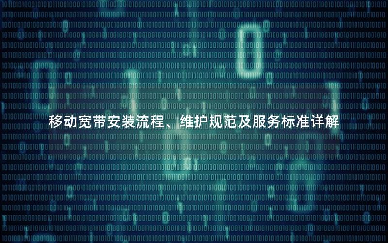 移动宽带安装流程、维护规范及服务标准详解
