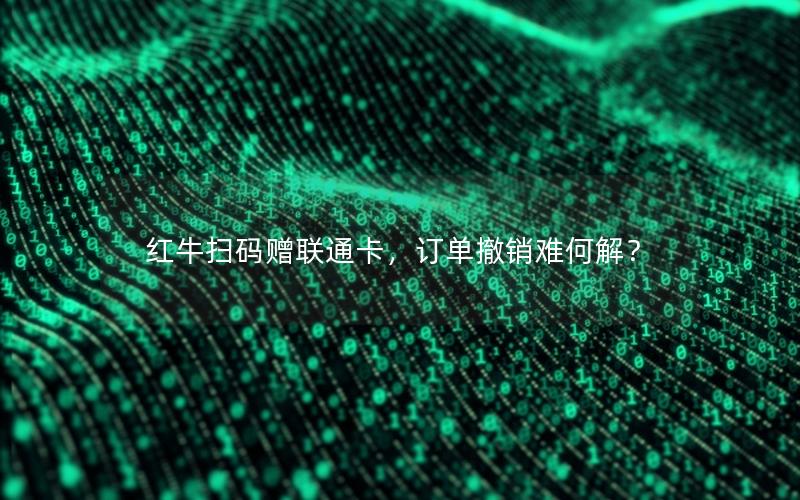 红牛扫码赠联通卡，订单撤销难何解？