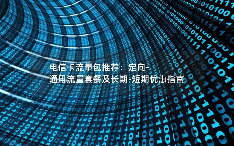 电信卡流量包推荐：定向-通用流量套餐及长期-短期优惠指南