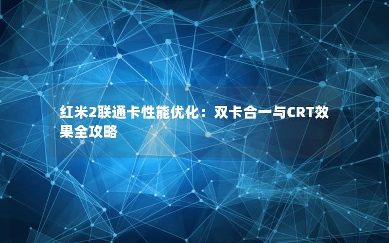 红米2联通卡性能优化：双卡合一与CRT效果全攻略