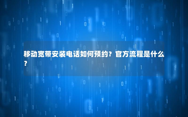 移动宽带安装电话如何预约？官方流程是什么？