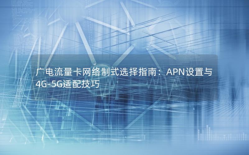 广电流量卡网络制式选择指南：APN设置与4G-5G适配技巧