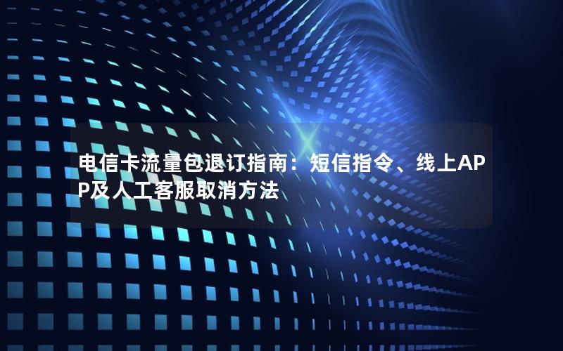 电信卡流量包退订指南：短信指令、线上APP及人工客服取消方法