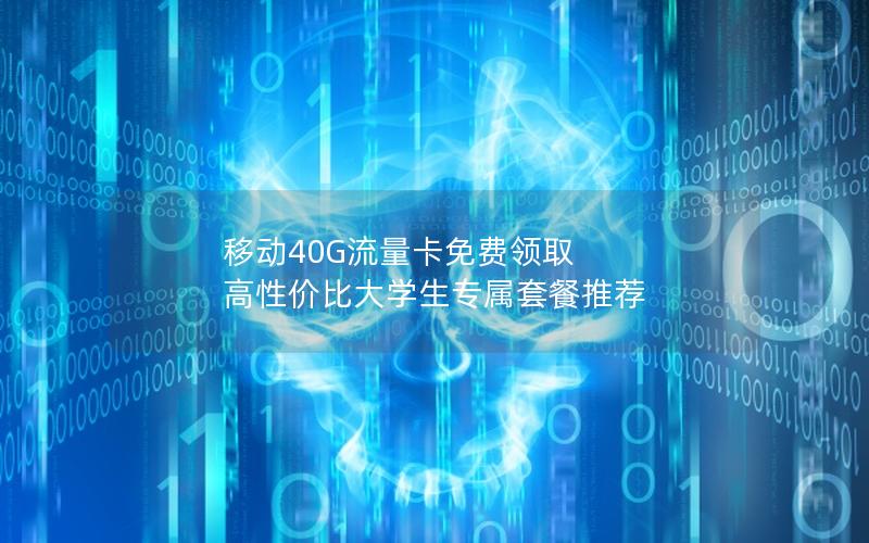 移动40G流量卡免费领取  高性价比大学生专属套餐推荐