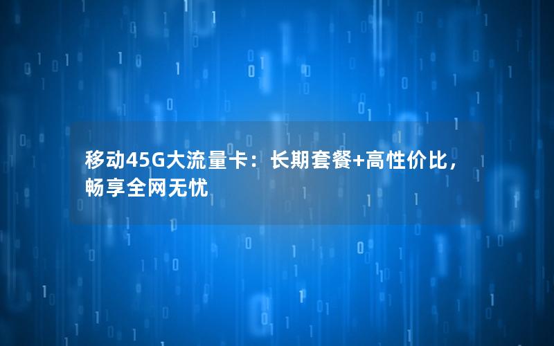 移动45G大流量卡：长期套餐+高性价比，畅享全网无忧