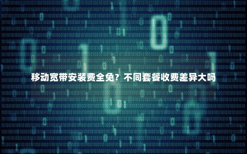 移动宽带安装费全免？不同套餐收费差异大吗