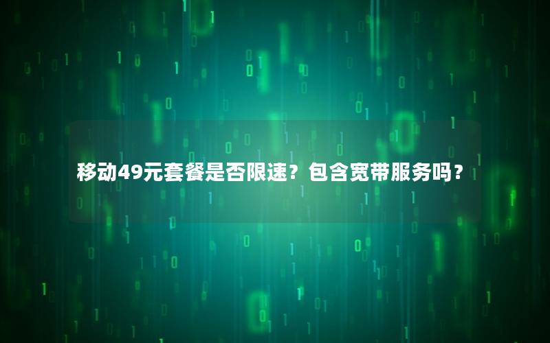 移动49元套餐是否限速？包含宽带服务吗？